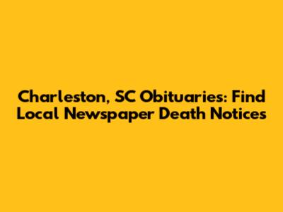 Charleston, SC Obituaries: Find Local Newspaper Death Notices