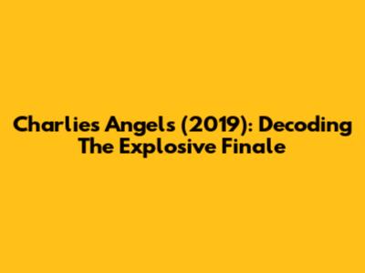 Charlie's Angels (2019): Decoding The Explosive Finale