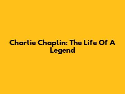 Charlie Chaplin: The Life Of A Legend