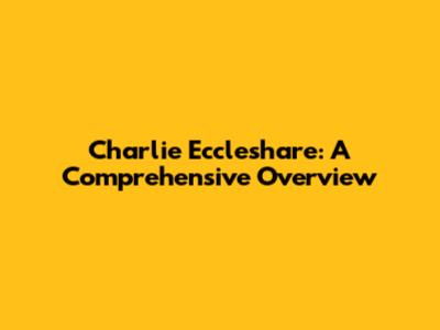 Charlie Eccleshare: A Comprehensive Overview