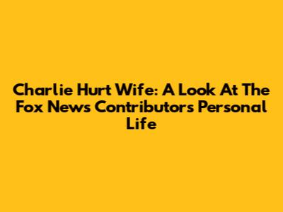 Charlie Hurt Wife: A Look At The Fox News Contributor's Personal Life