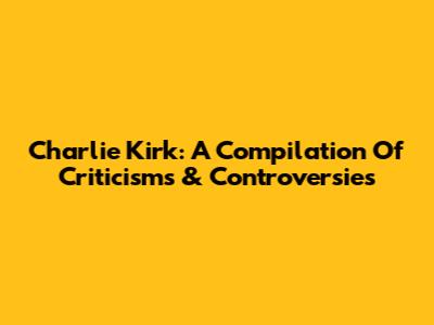 Charlie Kirk: A Compilation Of Criticisms & Controversies