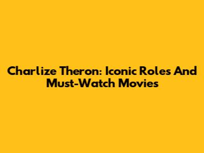 Charlize Theron: Iconic Roles And Must-Watch Movies
