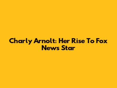 Charly Arnolt: Her Rise To Fox News Star