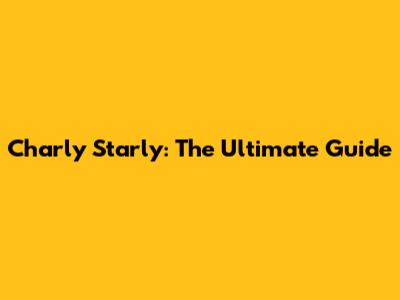 Charly Starly: The Ultimate Guide