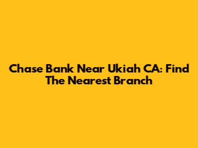 Chase Bank Near Ukiah CA: Find The Nearest Branch