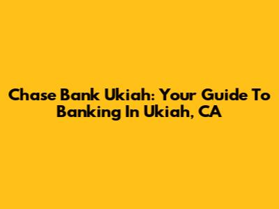 Chase Bank Ukiah: Your Guide To Banking In Ukiah, CA
