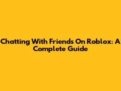 Chatting With Friends On Roblox: A Complete Guide
