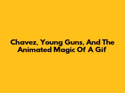 Chavez, Young Guns, And The Animated Magic Of A Gif