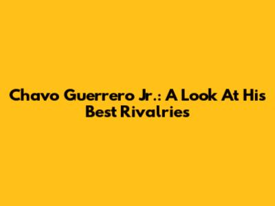 Chavo Guerrero Jr.: A Look At His Best Rivalries