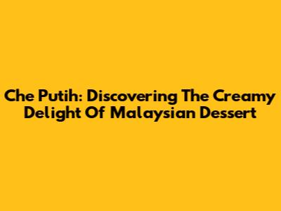 Che Putih: Discovering The Creamy Delight Of Malaysian Dessert