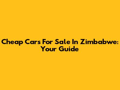 Cheap Cars For Sale In Zimbabwe: Your Guide