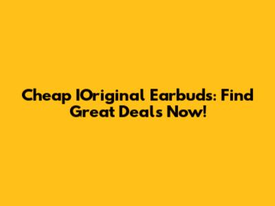 Cheap IOriginal Earbuds: Find Great Deals Now!
