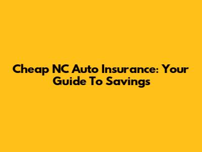 Cheap NC Auto Insurance: Your Guide To Savings