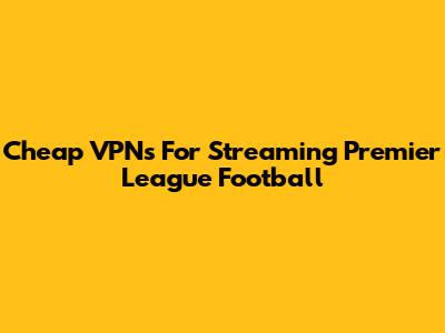 Cheap VPNs For Streaming Premier League Football