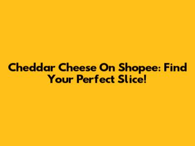 Cheddar Cheese On Shopee: Find Your Perfect Slice!
