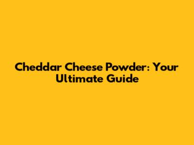 Cheddar Cheese Powder: Your Ultimate Guide