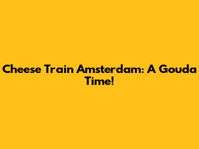 Cheese Train Amsterdam: A Gouda Time!