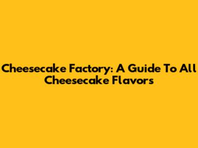Cheesecake Factory: A Guide To All Cheesecake Flavors