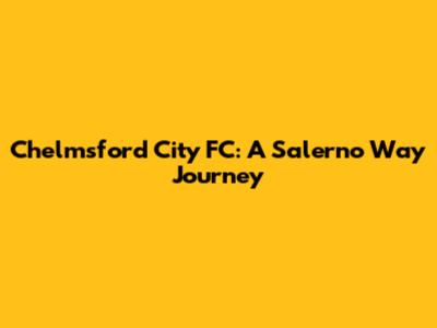 Chelmsford City FC: A Salerno Way Journey