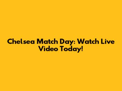 Chelsea Match Day: Watch Live Video Today!