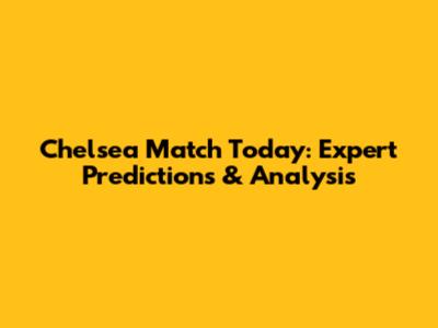 Chelsea Match Today: Expert Predictions & Analysis