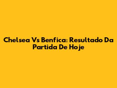 Chelsea Vs Benfica: Resultado Da Partida De Hoje