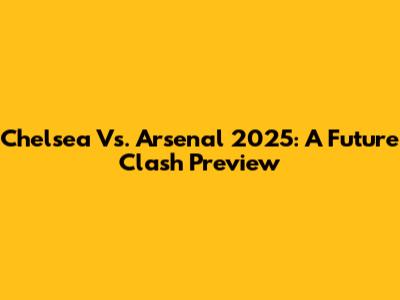 Chelsea Vs. Arsenal 2025: A Future Clash Preview