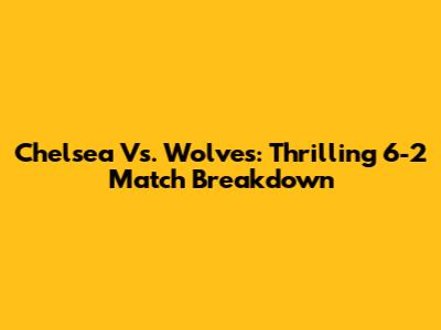 Chelsea Vs. Wolves: Thrilling 6-2 Match Breakdown