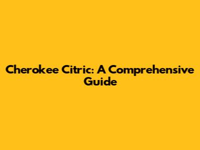 Cherokee Citric: A Comprehensive Guide