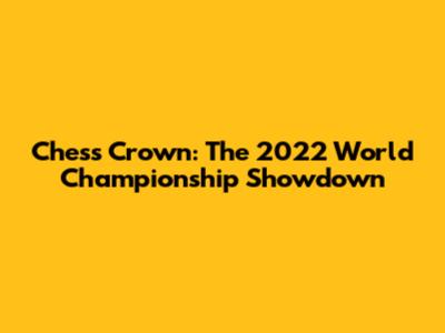 Chess Crown: The 2022 World Championship Showdown