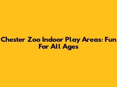 Chester Zoo Indoor Play Areas: Fun For All Ages