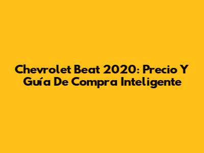 Chevrolet Beat 2020: Precio Y Guía De Compra Inteligente