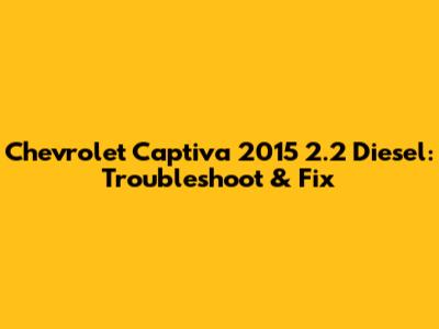 Chevrolet Captiva 2015 2.2 Diesel: Troubleshoot & Fix