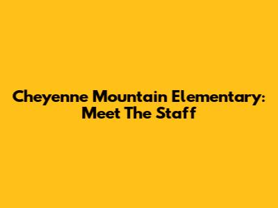 Cheyenne Mountain Elementary: Meet The Staff