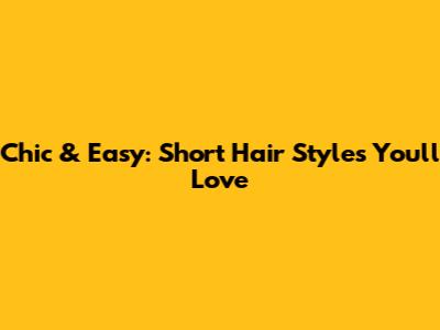 Chic & Easy: Short Hair Styles You'll Love