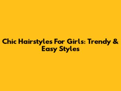 Chic Hairstyles For Girls: Trendy & Easy Styles