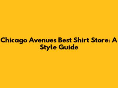 Chicago Avenue's Best Shirt Store: A Style Guide