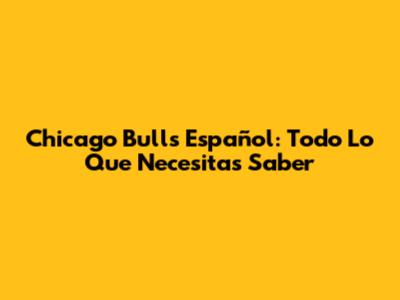 Chicago Bulls Español: Todo Lo Que Necesitas Saber