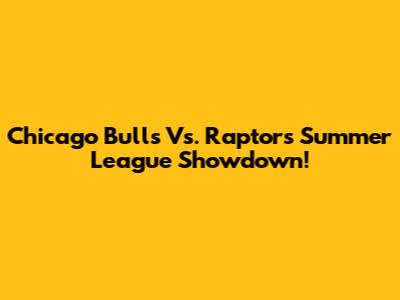 Chicago Bulls Vs. Raptors Summer League Showdown!