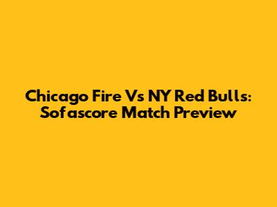 Chicago Fire Vs NY Red Bulls: Sofascore Match Preview
