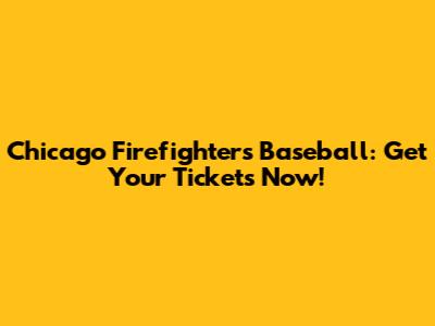 Chicago Firefighters Baseball: Get Your Tickets Now!