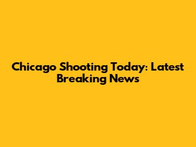 Chicago Shooting Today: Latest Breaking News