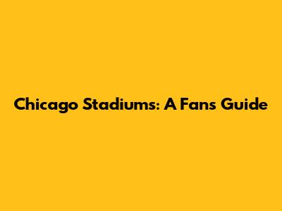 Chicago Stadiums: A Fan's Guide