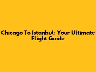 Chicago To Istanbul: Your Ultimate Flight Guide