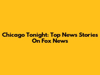 Chicago Tonight: Top News Stories On Fox News