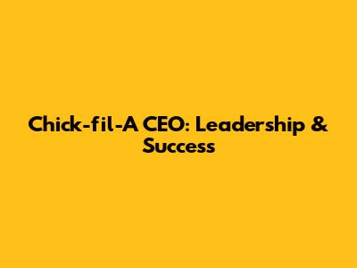 Chick-fil-A CEO: Leadership & Success