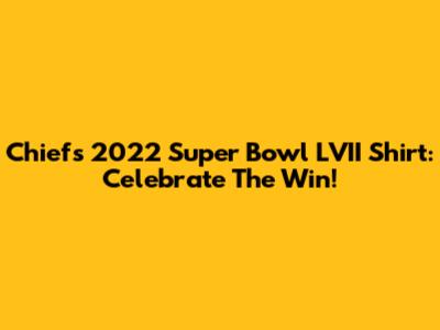 Chiefs 2022 Super Bowl LVII Shirt: Celebrate The Win!