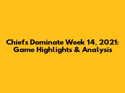 Chiefs Dominate Week 14, 2021: Game Highlights & Analysis