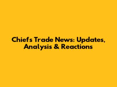 Chiefs Trade News: Updates, Analysis & Reactions